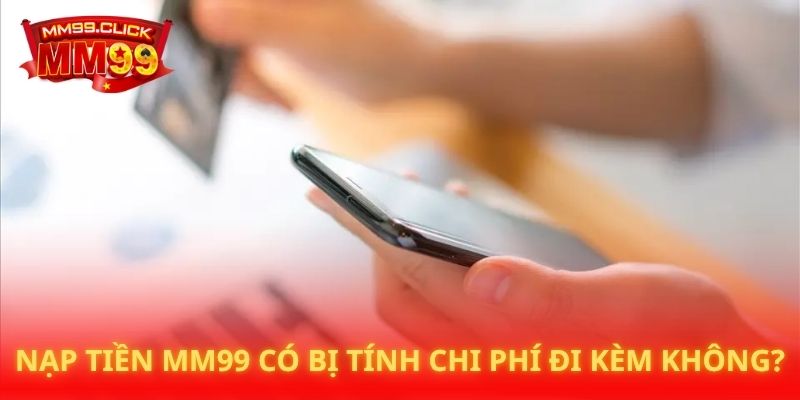 Nạp tiền MM99 có bị tính chi phí đi kèm không?