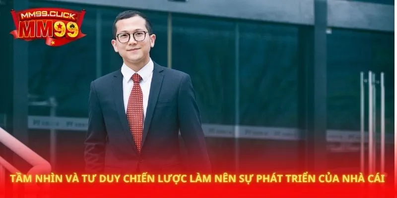 Tầm nhìn và tư duy chiến lược của ông làm nên sự phát triển của nhà cái